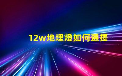 12w地埋燈如何選擇合適的地埋燈以提升景觀效果