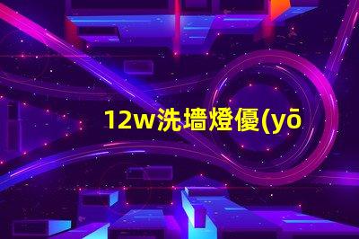 12w洗墻燈優(yōu)質(zhì)照明效果與節(jié)能解讀