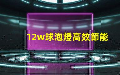 12w球泡燈高效節能的照明解決方案,您準備好了嗎