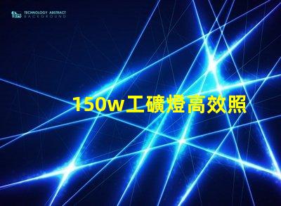 150w工礦燈高效照明解決方案,提升安全與生產(chǎn)力
