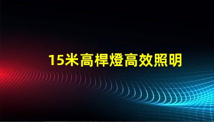 15米高桿燈高效照明解決方案,您準備好了嗎