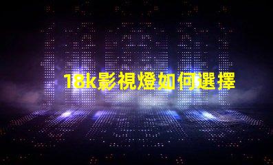 18k影視燈如何選擇最佳18k影視燈以提升拍攝效果