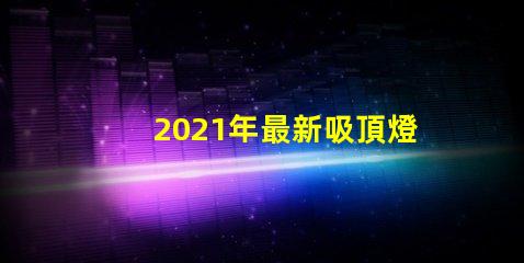 2021年最新吸頂燈提升室內照明的時尚選擇