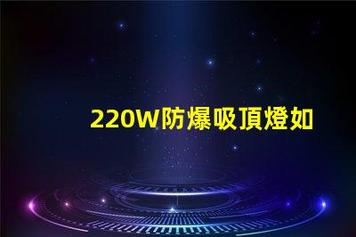 220W防爆吸頂燈如何提升工業安全與節能效果