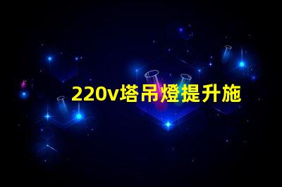 220v塔吊燈提升施工效率的照明解決方案,你準備好了嗎