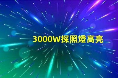 3000W探照燈高亮度照明解決方案的最佳選擇