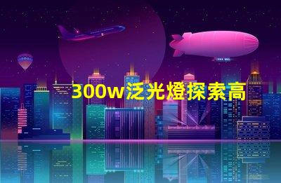 300w泛光燈探索高效照明解決方案的潛力