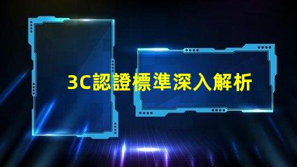 3C認證標準深入解析3C認證的必要性與影響力