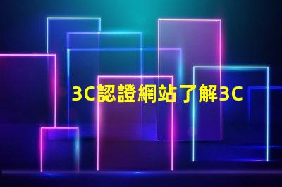 3C認證網站了解3C認證流程和審批條件