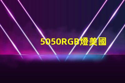 5050RGB燈美國專利技術優勢分析5050RGB燈為何備受青睞技術亮點深度解析