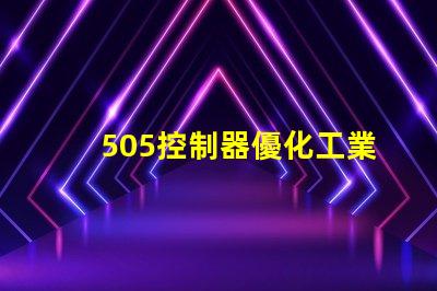 505控制器優化工業自動化的新選擇,您準備好了嗎