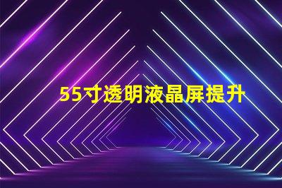 55寸透明液晶屏提升商業展示的未來科技選擇