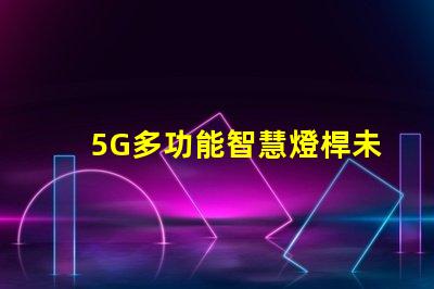 5G多功能智慧燈桿未來城市的照明與連接解決方案