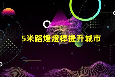 5米路燈燈桿提升城市照明的最佳選擇