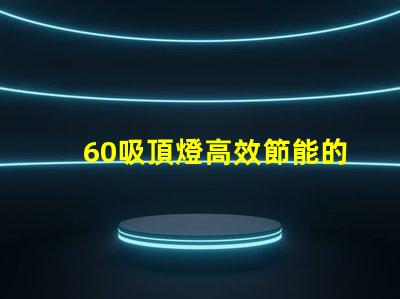 60吸頂燈高效節能的照明選擇,你準備好了嗎