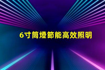 6寸筒燈節能高效照明解決方案
