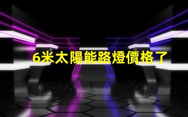 6米太陽能路燈價格了解最新市場報價和性價比