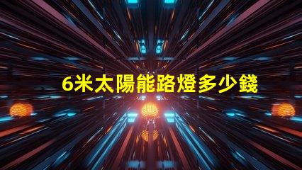 6米太陽能路燈多少錢一套了解市場價格與性價比