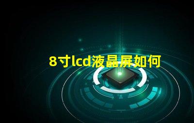 8寸lcd液晶屏如何選擇適合您項(xiàng)目的液晶屏