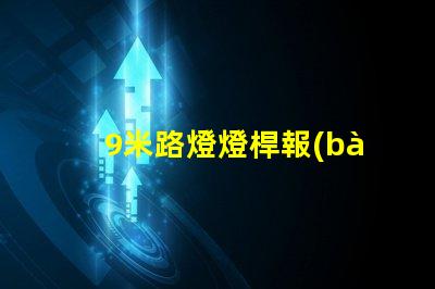 9米路燈燈桿報(bào)價(jià)獲取市場(chǎng)最新報(bào)價(jià),避免高價(jià)陷阱