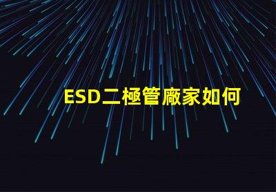 ESD二極管廠家如何選擇可靠的ESD二極管供應商