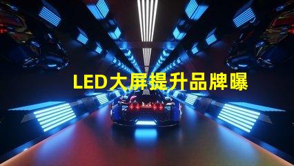 LED大屏提升品牌曝光率的最佳選擇