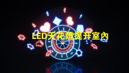 LED天花燈提升室內照明效果的最佳選擇