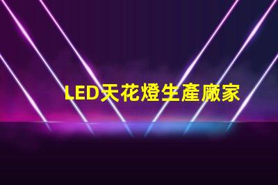 LED天花燈生產廠家如何選擇優質LED天花燈供應商