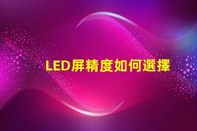 LED屏精度如何選擇適合您需求的LED屏精度