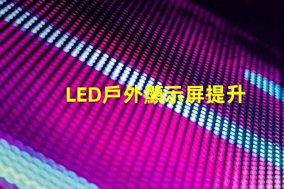 LED戶外顯示屏提升品牌曝光率的利器