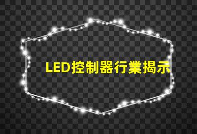 LED控制器行業揭示未來技術趨勢與市場機會