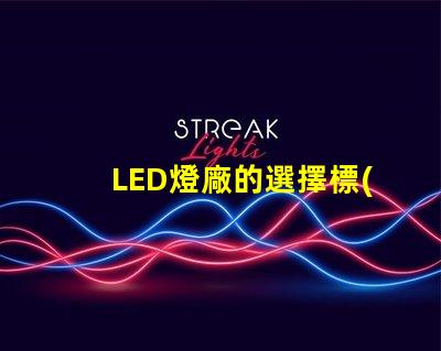 LED燈廠的選擇標(biāo)準(zhǔn)是什么提升LED燈廠選擇的關(guān)鍵因素