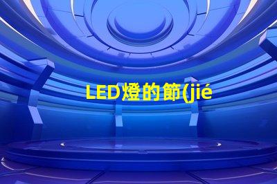 LED燈的節(jié)能效果究竟有多顯著探討LED燈的能效優(yōu)勢
