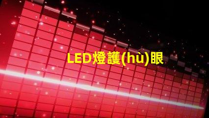 LED燈護(hù)眼如何選擇最適合你的護(hù)眼LED燈