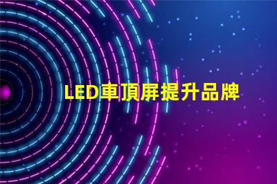 LED車頂屏提升品牌曝光的高效廣告工具