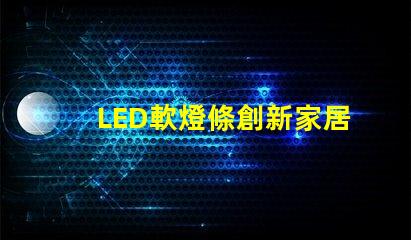 LED軟燈條創新家居照明解決方案的最佳選擇嗎
