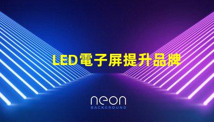 LED電子屏提升品牌影響力的創新解決方案