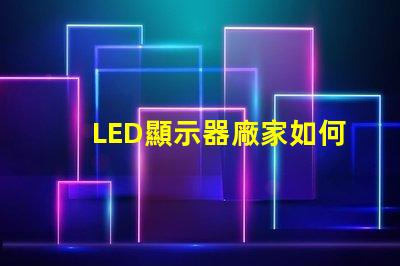 LED顯示器廠家如何選擇優質LED顯示器制造商