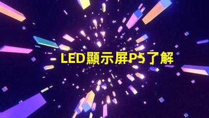 LED顯示屏P5了解P5顯示屏的優勢與應用前景