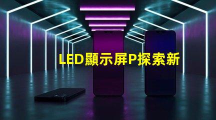 LED顯示屏P探索新一代高亮度顯示技術(shù)的可能性