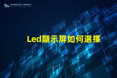 Led顯示屏如何選擇高質量的LED顯示屏以提升你的業務表現