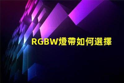 RGBW燈帶如何選擇最適合您需求的RGBW燈帶