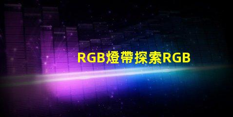 RGB燈帶探索RGB燈帶的創意應用與效果