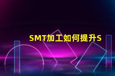 SMT加工如何提升SMT加工效率與質量