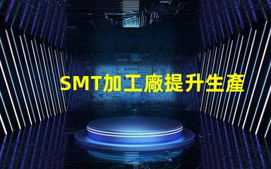 SMT加工廠提升生產效率的關鍵所在,您準備好了嗎