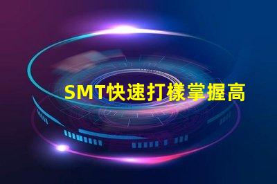SMT快速打樣掌握高效打樣流程與技巧