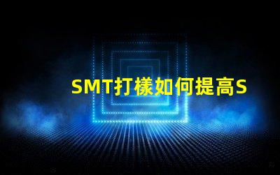 SMT打樣如何提高SMT打樣效率與質量
