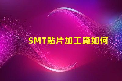 SMT貼片加工廠如何選擇高效可靠的供應商