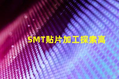 SMT貼片加工探索高效制造技術的秘密