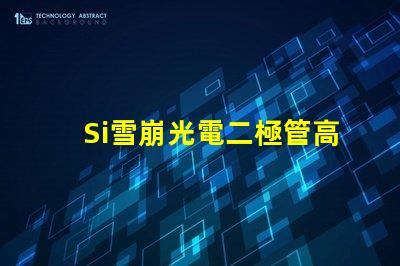 Si雪崩光電二極管高效光電轉換技術揭秘